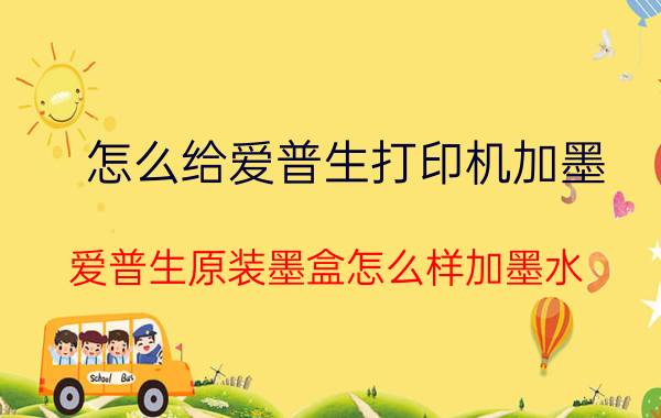 怎么给爱普生打印机加墨 爱普生原装墨盒怎么样加墨水？